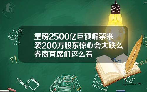 重磅2500亿巨额解禁来袭200万股东惊心会大跌么券商首席们这么看