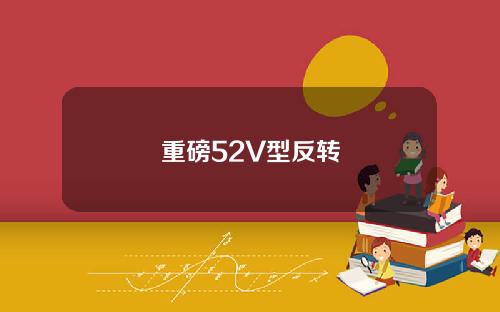 重磅52V型反转