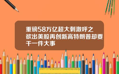 重磅58万亿超大刺激呼之欲出美股再创新高特朗普却要干一件大事