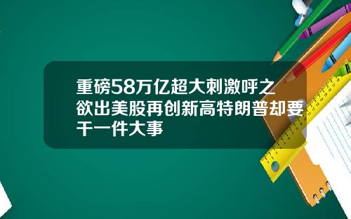 重磅58万亿超大刺激呼之欲出美股再创新高特朗普却要干一件大事