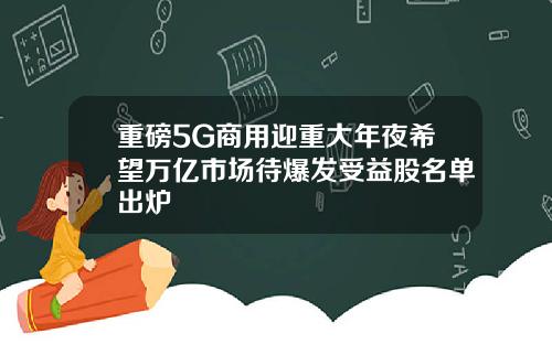 重磅5G商用迎重大年夜希望万亿市场待爆发受益股名单出炉