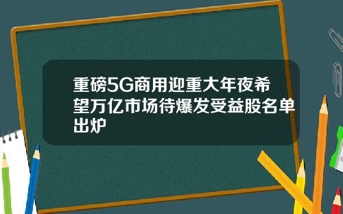 重磅5G商用迎重大年夜希望万亿市场待爆发受益股名单出炉