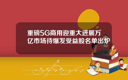重磅5G商用迎重大进展万亿市场待爆发受益股名单出炉