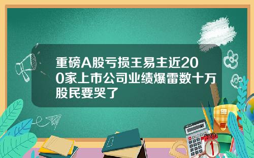 重磅A股亏损王易主近200家上市公司业绩爆雷数十万股民要哭了