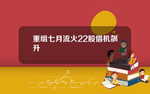 重组七月流火22股借机飙升