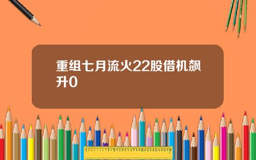 重组七月流火22股借机飙升0