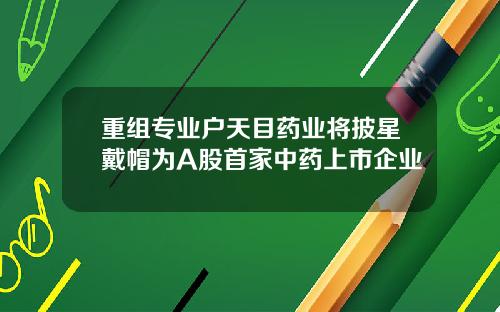 重组专业户天目药业将披星戴帽为A股首家中药上市企业