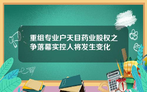 重组专业户天目药业股权之争落幕实控人将发生变化