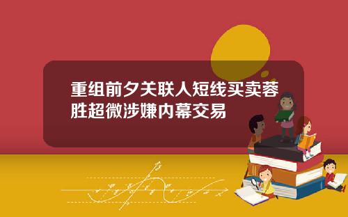 重组前夕关联人短线买卖蓉胜超微涉嫌内幕交易