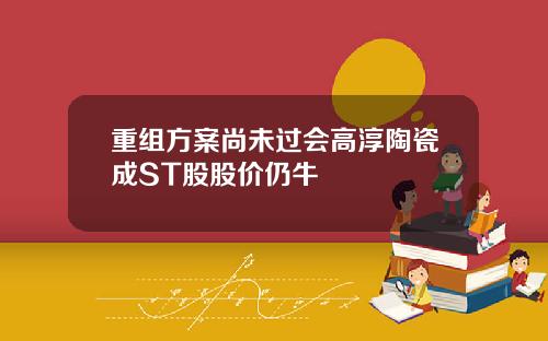 重组方案尚未过会高淳陶瓷成ST股股价仍牛