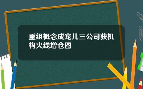 重组概念成宠儿三公司获机构火线增仓图