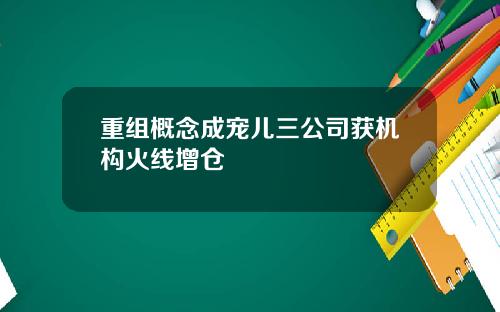重组概念成宠儿三公司获机构火线增仓