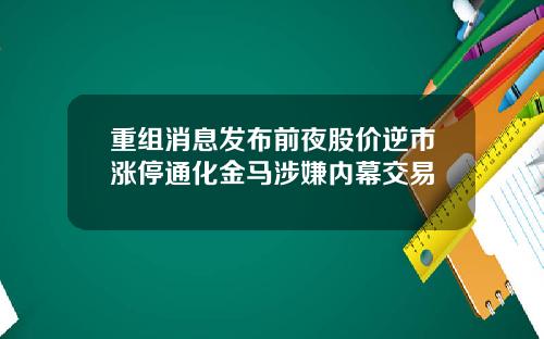 重组消息发布前夜股价逆市涨停通化金马涉嫌内幕交易