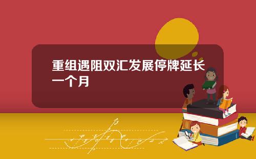重组遇阻双汇发展停牌延长一个月