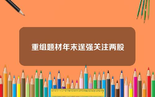 重组题材年末逞强关注两股