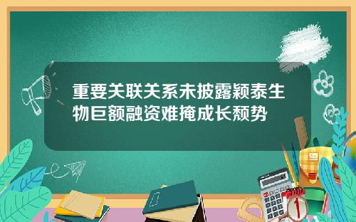 重要关联关系未披露颖泰生物巨额融资难掩成长颓势