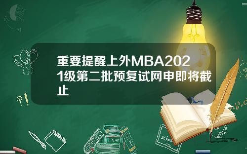 重要提醒上外MBA2021级第二批预复试网申即将截止