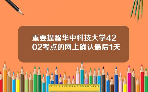 重要提醒华中科技大学4202考点的网上确认最后1天