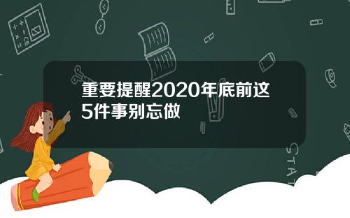 重要提醒2020年底前这5件事别忘做