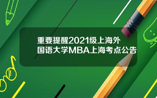 重要提醒2021级上海外国语大学MBA上海考点公告