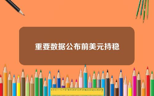 重要数据公布前美元持稳