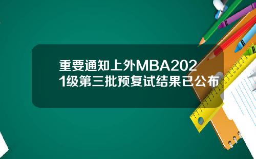 重要通知上外MBA2021级第三批预复试结果已公布