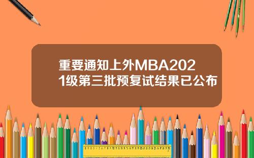 重要通知上外MBA2021级第三批预复试结果已公布