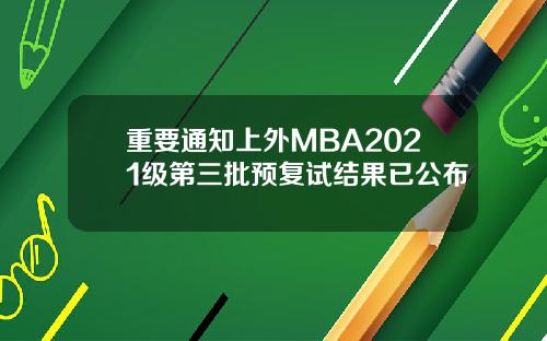 重要通知上外MBA2021级第三批预复试结果已公布