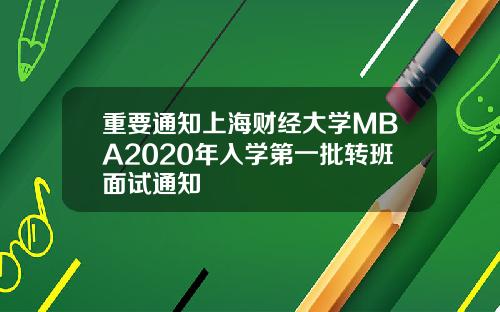 重要通知上海财经大学MBA2020年入学第一批转班面试通知