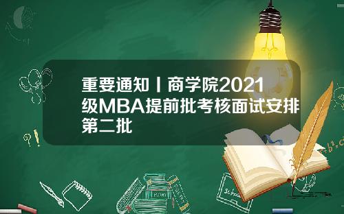 重要通知丨商学院2021级MBA提前批考核面试安排第二批