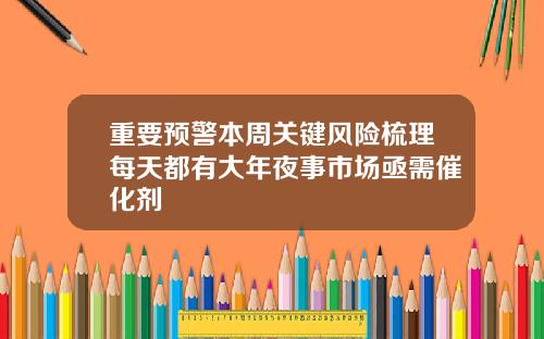 重要预警本周关键风险梳理每天都有大年夜事市场亟需催化剂