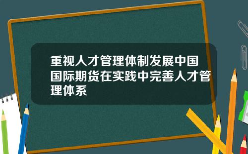 重视人才管理体制发展中国国际期货在实践中完善人才管理体系