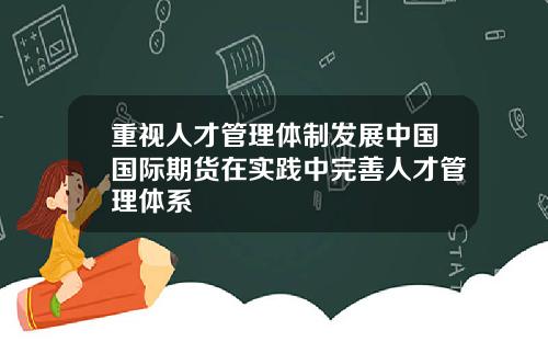 重视人才管理体制发展中国国际期货在实践中完善人才管理体系