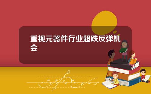 重视元器件行业超跌反弹机会