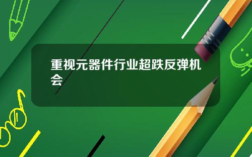 重视元器件行业超跌反弹机会