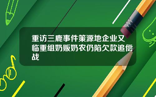 重访三鹿事件策源地企业又临重组奶贩奶农仍陷欠款追偿战