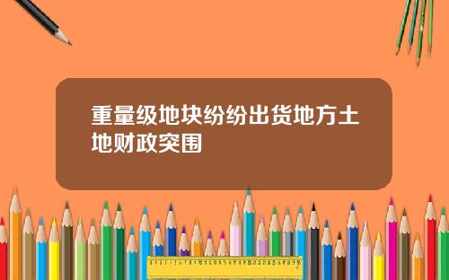 重量级地块纷纷出货地方土地财政突围