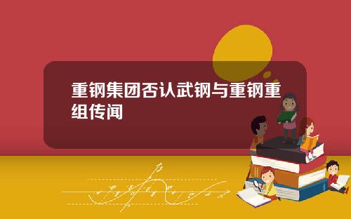 重钢集团否认武钢与重钢重组传闻