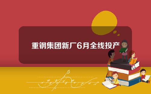 重钢集团新厂6月全线投产