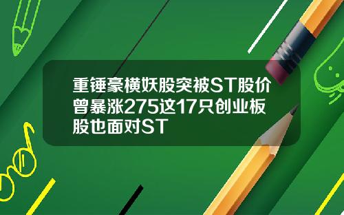 重锤豪横妖股突被ST股价曾暴涨275这17只创业板股也面对ST