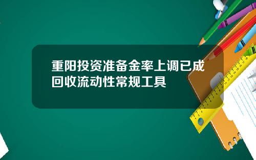 重阳投资准备金率上调已成回收流动性常规工具