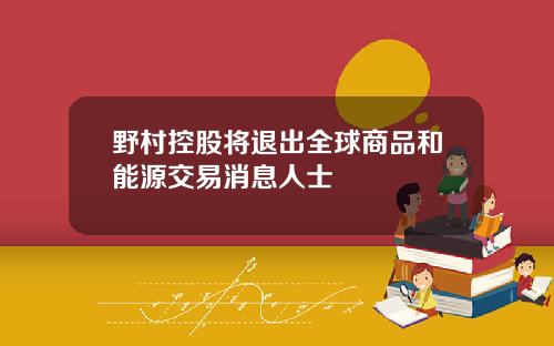 野村控股将退出全球商品和能源交易消息人士