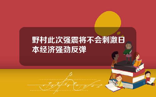 野村此次强震将不会刺激日本经济强劲反弹
