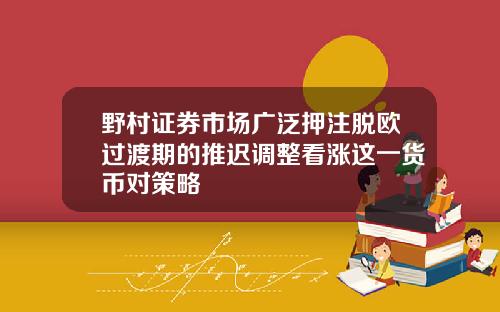 野村证券市场广泛押注脱欧过渡期的推迟调整看涨这一货币对策略