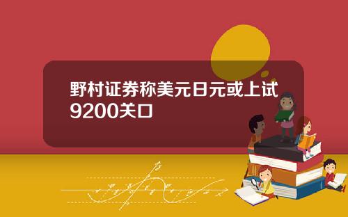 野村证券称美元日元或上试9200关口