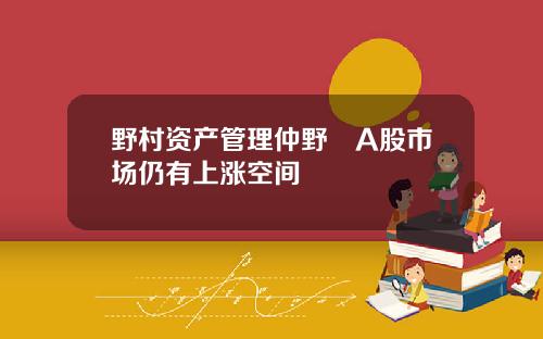 野村资产管理仲野徹A股市场仍有上涨空间