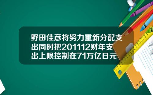 野田佳彦将努力重新分配支出同时把201112财年支出上限控制在71万亿日元