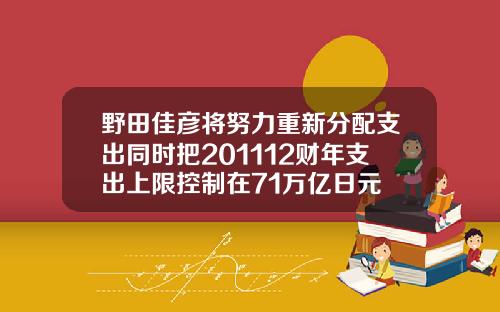 野田佳彦将努力重新分配支出同时把201112财年支出上限控制在71万亿日元