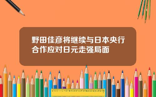 野田佳彦将继续与日本央行合作应对日元走强局面