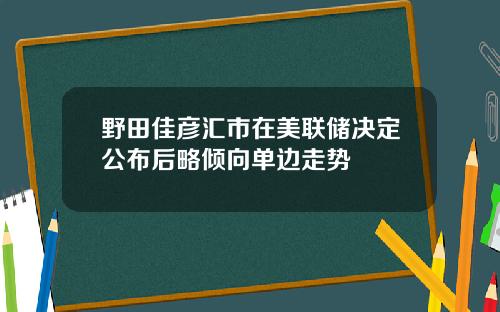 野田佳彦汇市在美联储决定公布后略倾向单边走势